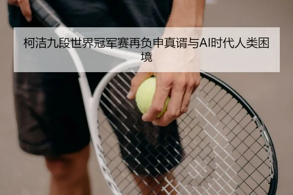 柯洁九段世界冠军赛再负申真谞与AI时代人类困境