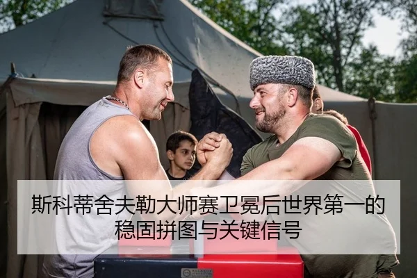 斯科蒂舍夫勒大师赛卫冕后世界第一的稳固拼图与关键信号